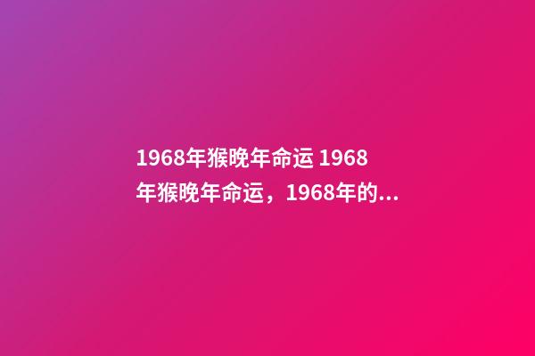 1968年猴晚年命运 1968年猴晚年命运，1968年的猴是什么命-第1张-观点-玄机派